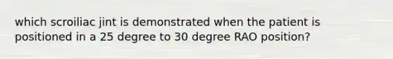 which scroiliac jint is demonstrated when the patient is positioned in a 25 degree to 30 degree RAO position?