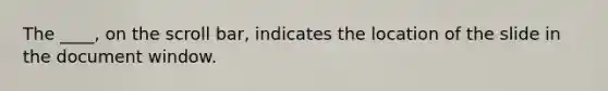 The ____, on the scroll bar, indicates the location of the slide in the document window.