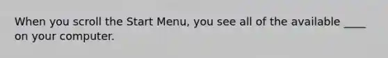 When you scroll the Start Menu, you see all of the available ____ on your computer.
