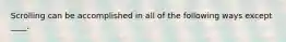Scrolling can be accomplished in all of the following ways except ____.