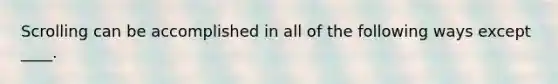 Scrolling can be accomplished in all of the following ways except ____.