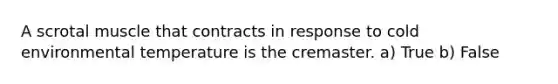 A scrotal muscle that contracts in response to cold environmental temperature is the cremaster. a) True b) False