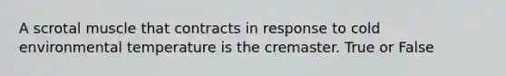 A scrotal muscle that contracts in response to cold environmental temperature is the cremaster. True or False