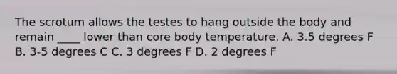 The scrotum allows the testes to hang outside the body and remain ____ lower than core body temperature. A. 3.5 degrees F B. 3-5 degrees C C. 3 degrees F D. 2 degrees F