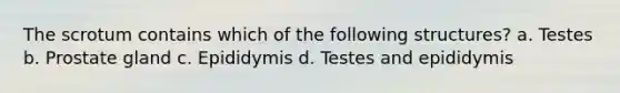 The scrotum contains which of the following structures? a. Testes b. Prostate gland c. Epididymis d. Testes and epididymis