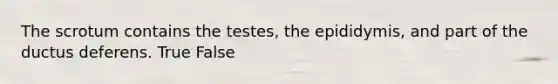 The scrotum contains the testes, the epididymis, and part of the ductus deferens. True False