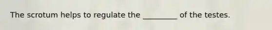 The scrotum helps to regulate the _________ of the testes.