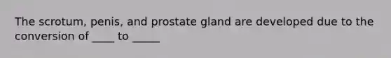 The scrotum, penis, and prostate gland are developed due to the conversion of ____ to _____