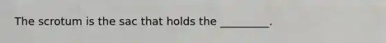 The scrotum is the sac that holds the _________.