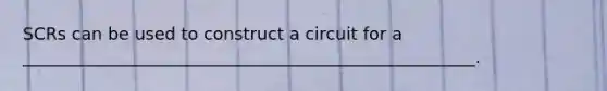 SCRs can be used to construct a circuit for a _____________________________________________________.