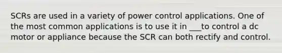 SCRs are used in a variety of power control applications. One of the most common applications is to use it in ___to control a dc motor or appliance because the SCR can both rectify and control.