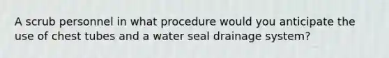 A scrub personnel in what procedure would you anticipate the use of chest tubes and a water seal drainage system?