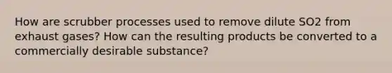 How are scrubber processes used to remove dilute SO2 from exhaust gases? How can the resulting products be converted to a commercially desirable substance?