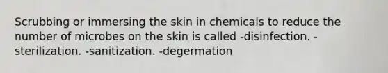 Scrubbing or immersing the skin in chemicals to reduce the number of microbes on the skin is called -disinfection. -sterilization. -sanitization. -degermation