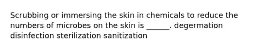 Scrubbing or immersing the skin in chemicals to reduce the numbers of microbes on the skin is ______. degermation disinfection sterilization sanitization