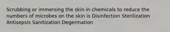 Scrubbing or immersing the skin in chemicals to reduce the numbers of microbes on the skin is Disinfection Sterilization Antisepsis Sanitization Degermation