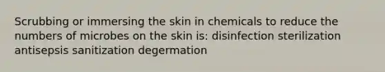 Scrubbing or immersing the skin in chemicals to reduce the numbers of microbes on the skin is: disinfection sterilization antisepsis sanitization degermation