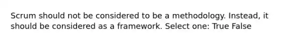 Scrum should not be considered to be a methodology. Instead, it should be considered as a framework. Select one: True False