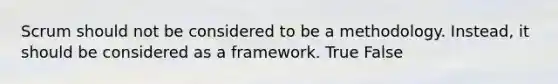 Scrum should not be considered to be a methodology. Instead, it should be considered as a framework. True False