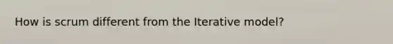 How is scrum different from the Iterative model?