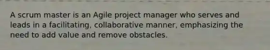 A scrum master is an Agile project manager who serves and leads in a facilitating, collaborative manner, emphasizing the need to add value and remove obstacles.