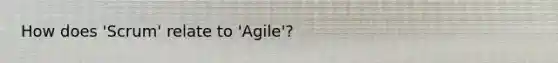 How does 'Scrum' relate to 'Agile'?