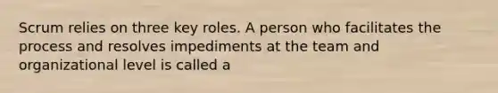 Scrum relies on three key roles. A person who facilitates the process and resolves impediments at the team and organizational level is called a