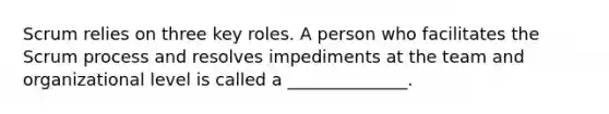 Scrum relies on three key roles. A person who facilitates the Scrum process and resolves impediments at the team and organizational level is called a ______________.