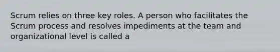 Scrum relies on three key roles. A person who facilitates the Scrum process and resolves impediments at the team and organizational level is called a