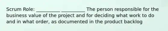 Scrum Role: __________ __________ The person responsible for the business value of the project and for deciding what work to do and in what order, as documented in the product backlog