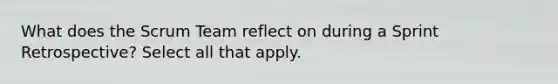 What does the Scrum Team reflect on during a Sprint Retrospective? Select all that apply.