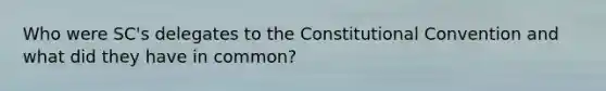 Who were SC's delegates to <a href='https://www.questionai.com/knowledge/knd5xy61DJ-the-constitutional-convention' class='anchor-knowledge'>the constitutional convention</a> and what did they have in common?