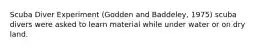 Scuba Diver Experiment (Godden and Baddeley, 1975) scuba divers were asked to learn material while under water or on dry land.