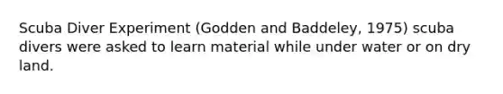 Scuba Diver Experiment (Godden and Baddeley, 1975) scuba divers were asked to learn material while under water or on dry land.