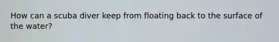 How can a scuba diver keep from floating back to the surface of the water?