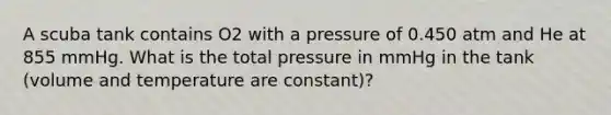 A scuba tank contains O2 with a pressure of 0.450 atm and He at 855 mmHg. What is the total pressure in mmHg in the tank (volume and temperature are constant)?