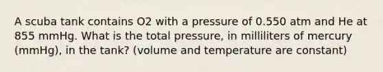 A scuba tank contains O2 with a pressure of 0.550 atm and He at 855 mmHg. What is the total pressure, in milliliters of mercury (mmHg), in the tank? (volume and temperature are constant)