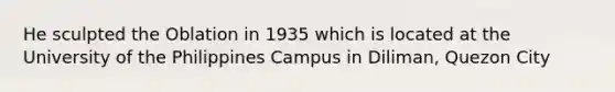 He sculpted the Oblation in 1935 which is located at the University of the Philippines Campus in Diliman, Quezon City