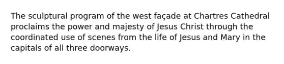 The sculptural program of the west façade at Chartres Cathedral proclaims the power and majesty of Jesus Christ through the coordinated use of scenes from the life of Jesus and Mary in the capitals of all three doorways.