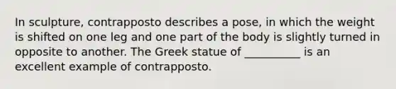 In sculpture, contrapposto describes a pose, in which the weight is shifted on one leg and one part of the body is slightly turned in opposite to another. The Greek statue of __________ is an excellent example of contrapposto.