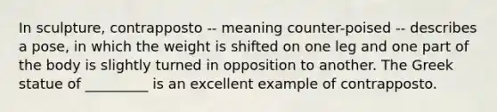 In sculpture, contrapposto -- meaning counter-poised -- describes a pose, in which the weight is shifted on one leg and one part of the body is slightly turned in opposition to another. The Greek statue of _________ is an excellent example of contrapposto.