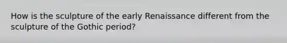 How is the sculpture of the early Renaissance different from the sculpture of the Gothic period?