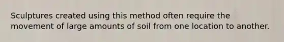 Sculptures created using this method often require the movement of large amounts of soil from one location to another.