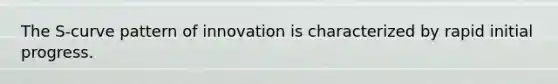 The S-curve pattern of innovation is characterized by rapid initial progress.