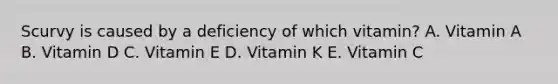 Scurvy is caused by a deficiency of which vitamin? A. Vitamin A B. Vitamin D C. Vitamin E D. Vitamin K E. Vitamin C