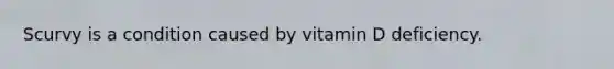 Scurvy is a condition caused by vitamin D deficiency.