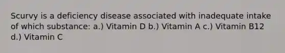 Scurvy is a deficiency disease associated with inadequate intake of which substance: a.) Vitamin D b.) Vitamin A c.) Vitamin B12 d.) Vitamin C