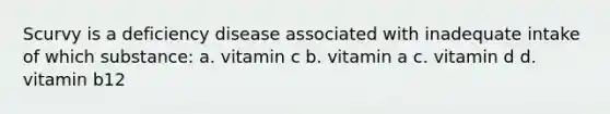 Scurvy is a deficiency disease associated with inadequate intake of which substance: a. vitamin c b. vitamin a c. vitamin d d. vitamin b12