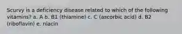 Scurvy is a deficiency disease related to which of the following vitamins? a. A b. B1 (thiamine) c. C (ascorbic acid) d. B2 (riboflavin) e. niacin