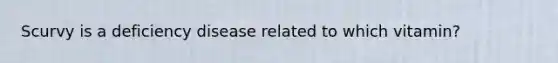 Scurvy is a deficiency disease related to which vitamin?